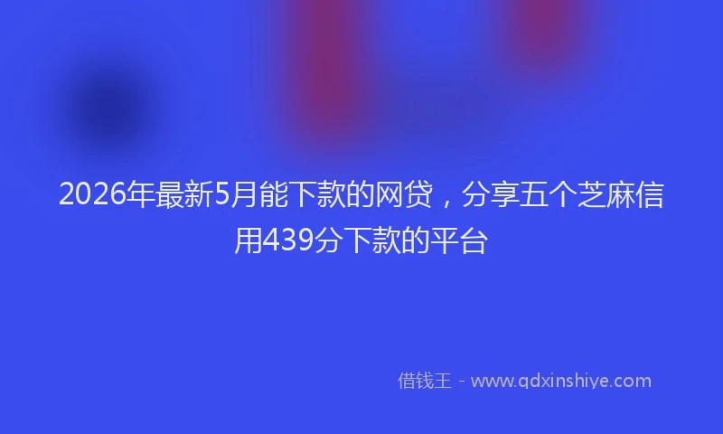 2026年最新5月能下款的网贷，分享五个芝麻信用439分下款的平台