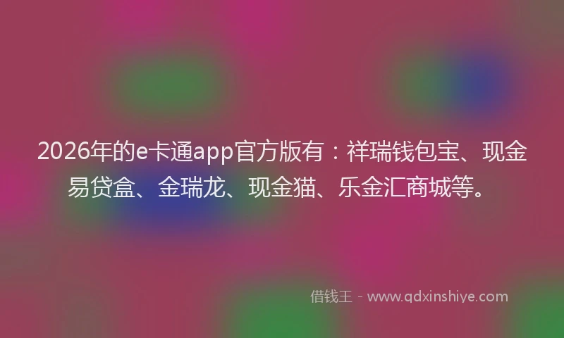 2026年的e卡通app官方版有:祥瑞钱包宝、现金易贷盒、金瑞龙、现金猫、乐金汇商城等。