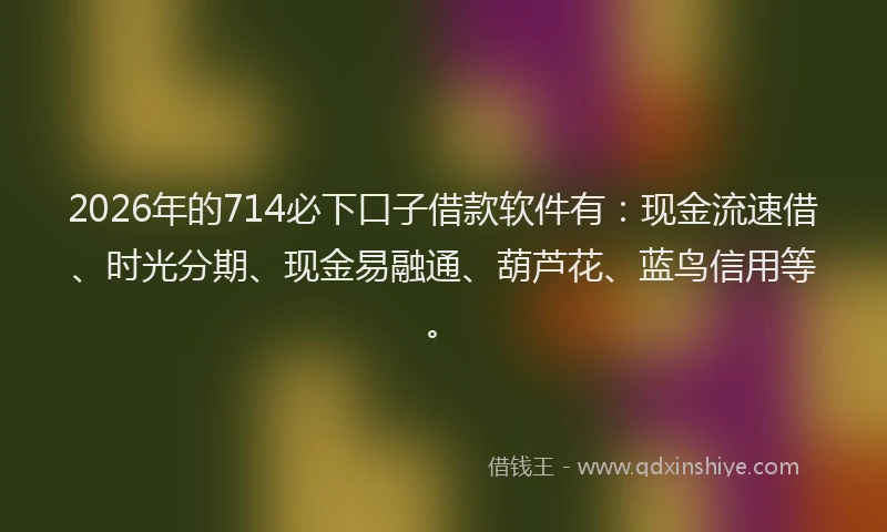 2026年的714必下口子借款软件有:现金流速借、时光分期、现金易融通、葫芦花、蓝鸟信用等。