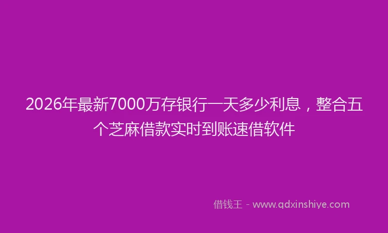 2026年最新7000万存银行一天多少利息,整合五个芝麻借款实时到账速借软件
