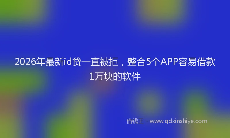 2026年最新id贷一直被拒,整合5个APP容易借款1万块的软件