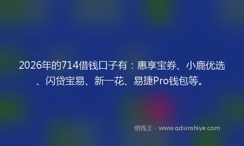 2026年的714借钱口子有:惠享宝券、小鹿优选、闪贷宝易、新一花、易捷Pro钱包等。