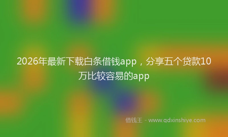 2026年最新下载白条借钱app，分享五个贷款10万比较容易的app