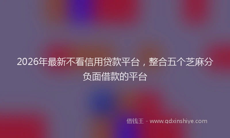 2026年最新不看信用贷款平台,整合五个芝麻分负面借款的平台