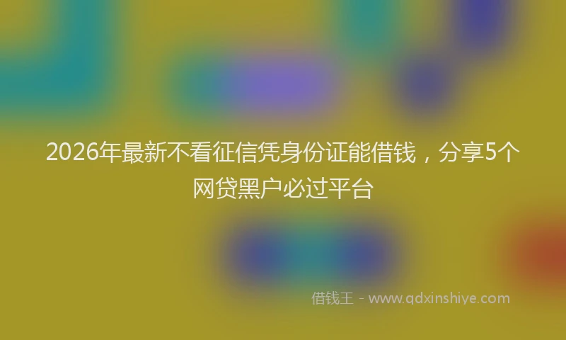 2026年最新不看征信凭身份证能借钱,分享5个网贷黑户必过平台