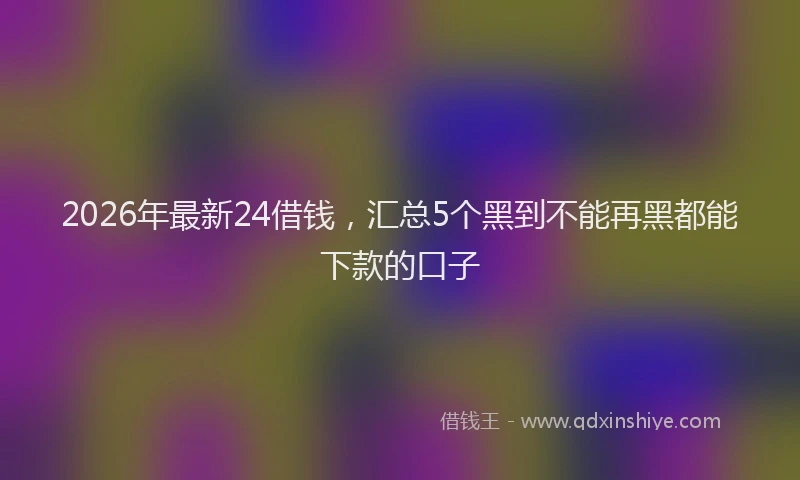 2026年最新24借钱，汇总5个黑到不能再黑都能下款的口子