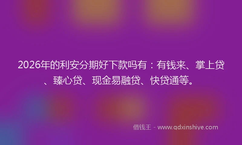 2026年的利安分期好下款吗有：有钱来、掌上贷、臻心贷、现金易融贷、快贷通等。