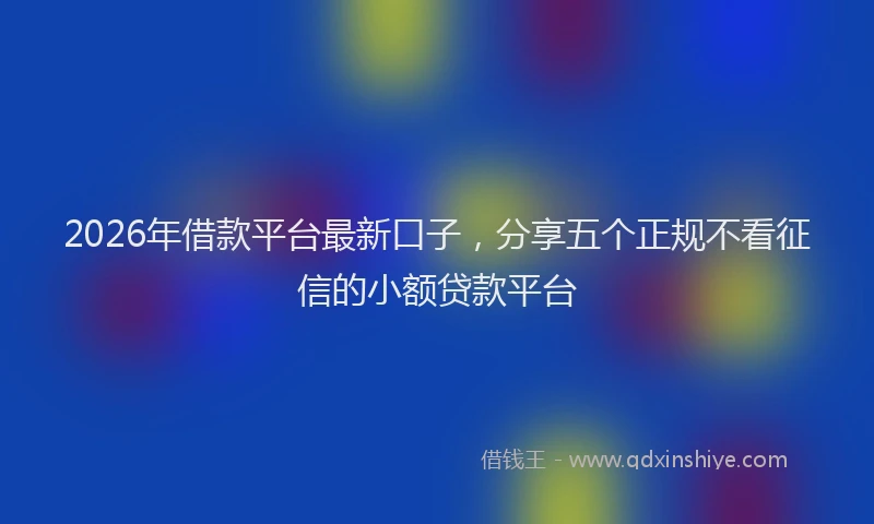 2026年借款平台最新口子，分享五个正规不看征信的小额贷款平台
