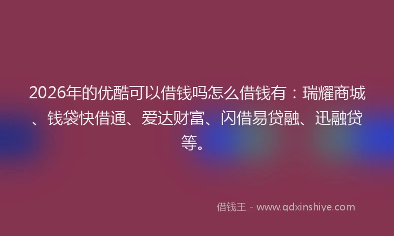 2026年的优酷可以借钱吗怎么借钱有：瑞耀商城、钱袋快借通、爱达财富、闪借易贷融、迅融贷等。