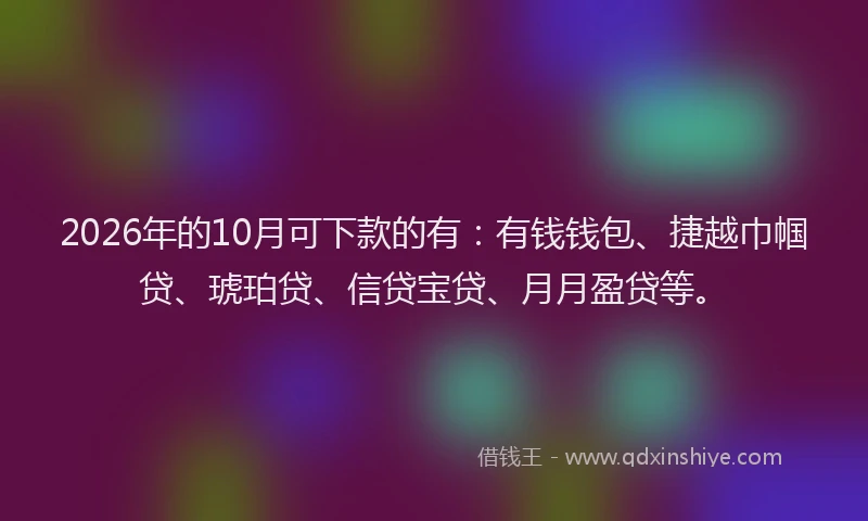 2026年的10月可下款的有：有钱钱包、捷越巾帼贷、琥珀贷、信贷宝贷、月月盈贷等。