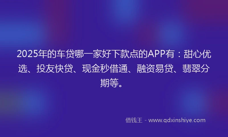 2025年的车贷哪一家好下款点的APP有：甜心优选、投友快贷、现金秒借通、融资易贷、翡翠分期等。
