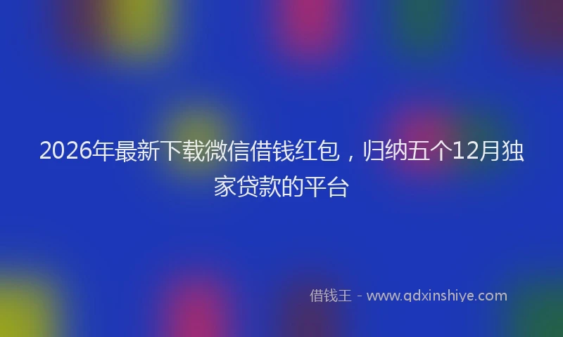 2026年最新下载微信借钱红包,归纳五个12月独家贷款的平台