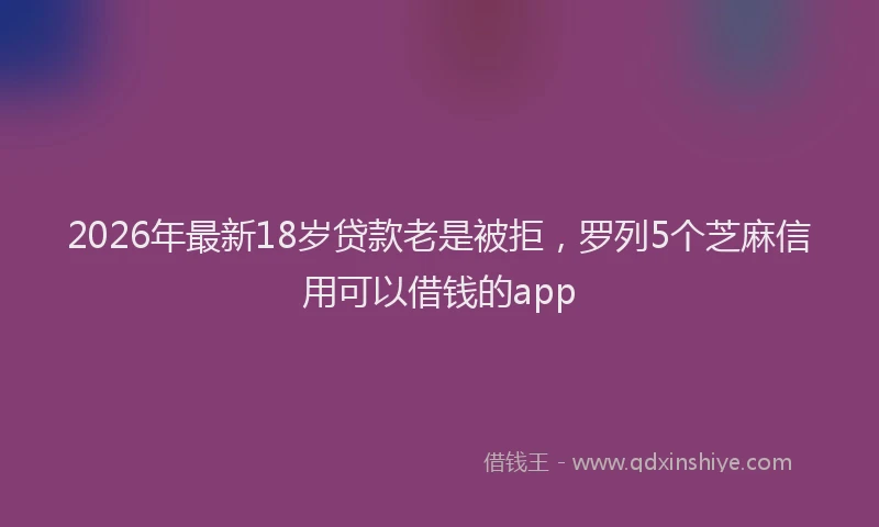 2026年最新18岁贷款老是被拒,罗列5个芝麻信用可以借钱的app