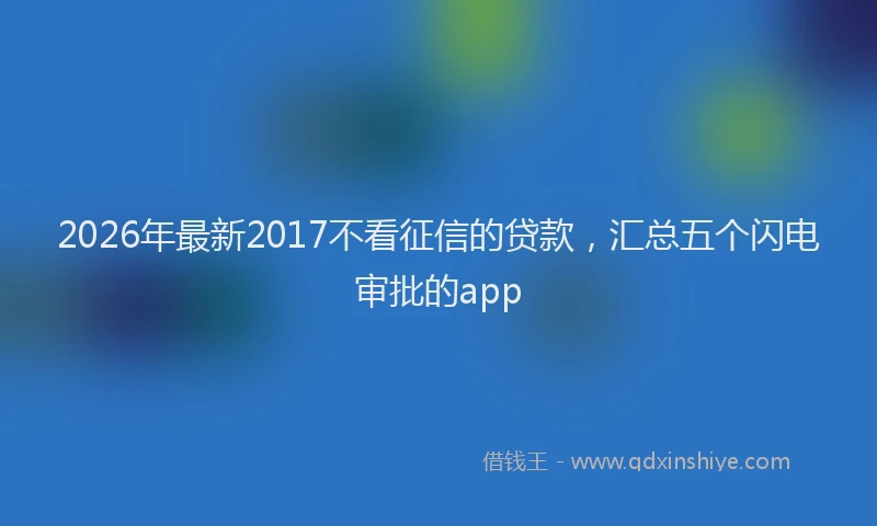 2026年最新2017不看征信的贷款,汇总五个闪电审批的app