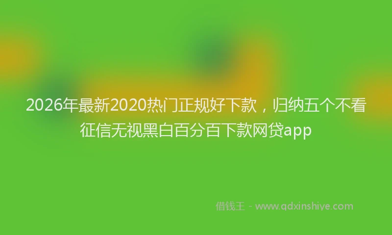 2026年最新2020热门正规好下款，归纳五个不看征信无视黑白百分百下款网贷app