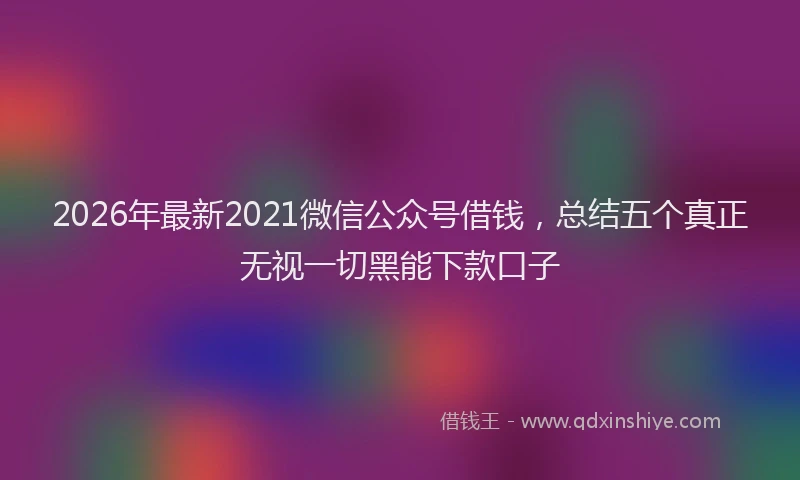 2026年最新2021微信公众号借钱，总结五个真正无视一切黑能下款口子
