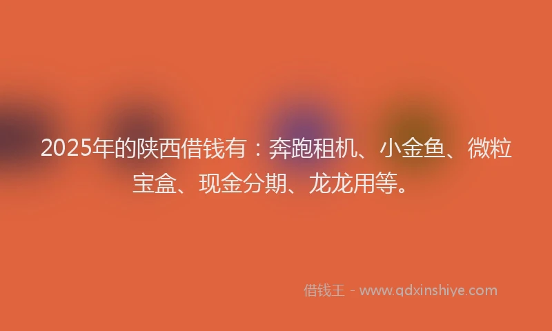 2025年的陕西借钱有:奔跑租机、小金鱼、微粒宝盒、现金分期、龙龙用等。