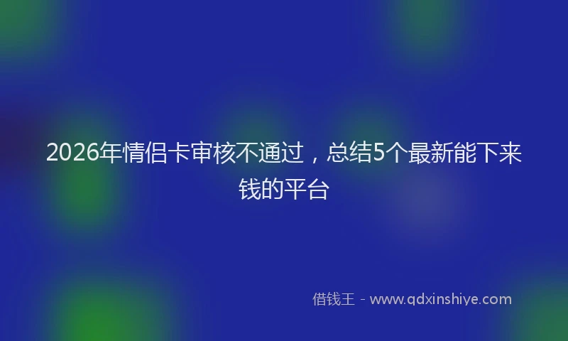 2026年情侣卡审核不通过，总结5个最新能下来钱的平台
