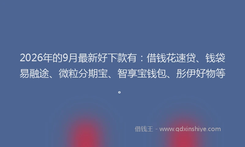 2026年的9月最新好下款有：借钱花速贷、钱袋易融途、微粒分期宝、智享宝钱包、彤伊好物等。