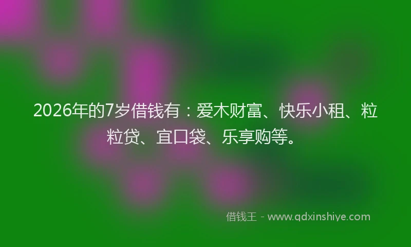 2026年的7岁借钱有:爱木财富、快乐小租、粒粒贷、宜口袋、乐享购等。