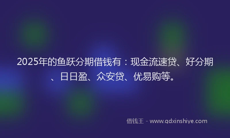 2025年的鱼跃分期借钱有:现金流速贷、好分期、日日盈、众安贷、优易购等。