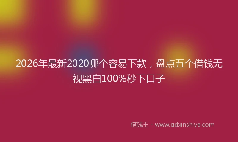 2026年最新2020哪个容易下款,盘点五个借钱无视黑白100%秒下口子