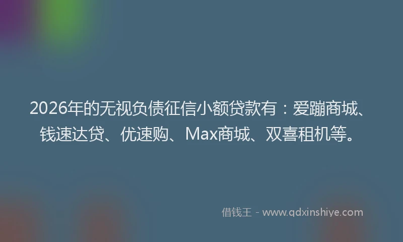 2026年的无视负债征信小额贷款有：爱蹦商城、钱速达贷、优速购、Max商城、双喜租机等。