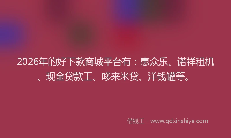 2026年的好下款商城平台有：惠众乐、诺祥租机、现金贷款王、哆来米贷、洋钱罐等。