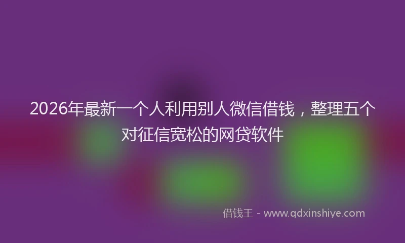 2026年最新一个人利用别人微信借钱，整理五个对征信宽松的网贷软件