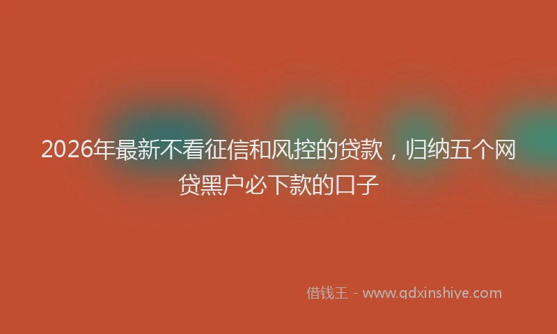 2026年最新不看征信和风控的贷款，归纳五个网贷黑户必下款的口子