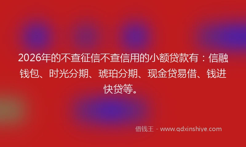 2026年的不查征信不查信用的小额贷款有:信融钱包、时光分期、琥珀分期、现金贷易借、钱进快贷等。