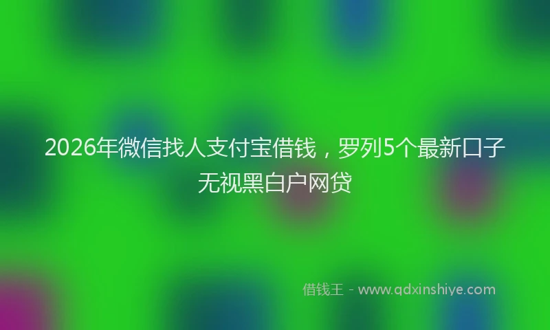 2026年微信找人支付宝借钱,罗列5个最新口子无视黑白户网贷