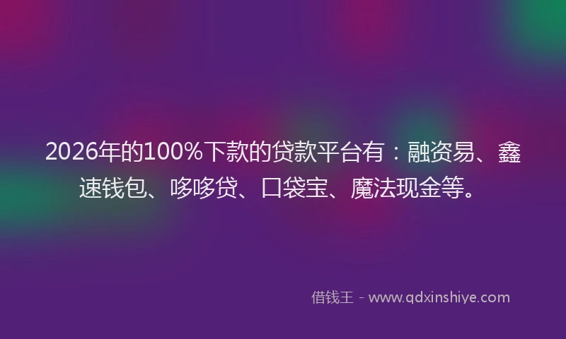 2026年的100%下款的贷款平台有：融资易、鑫速钱包、哆哆贷、口袋宝、魔法现金等。