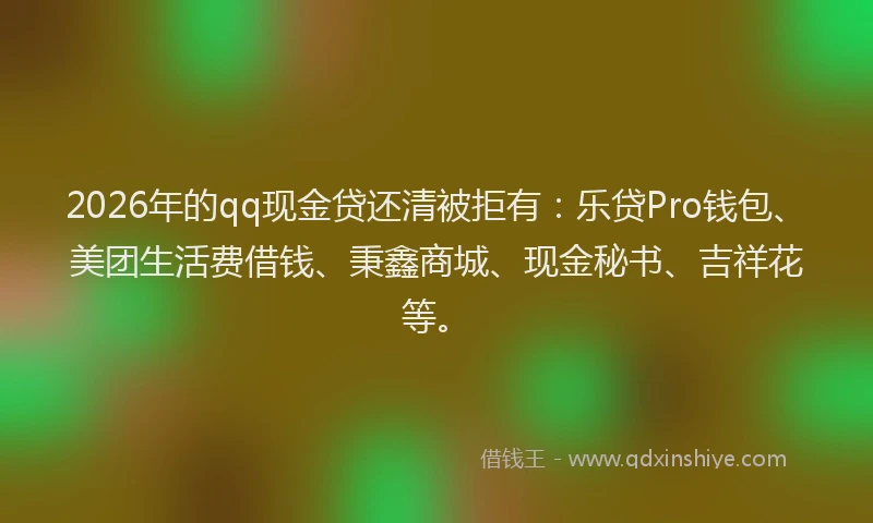 2026年的qq现金贷还清被拒有：乐贷Pro钱包、美团生活费借钱、秉鑫商城、现金秘书、吉祥花等。