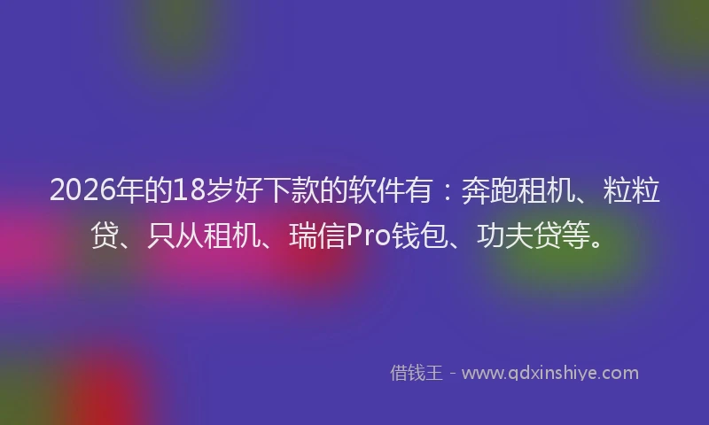 2026年的18岁好下款的软件有：奔跑租机、粒粒贷、只从租机、瑞信Pro钱包、功夫贷等。