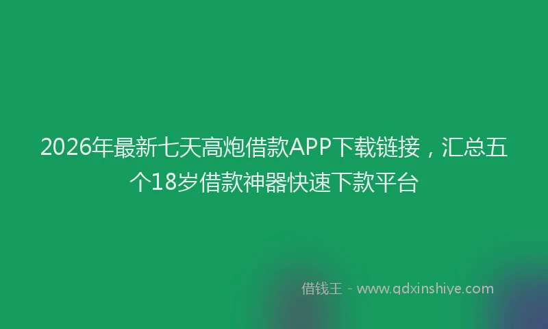 2026年最新七天高炮借款APP下载链接，汇总五个18岁借款神器快速下款平台