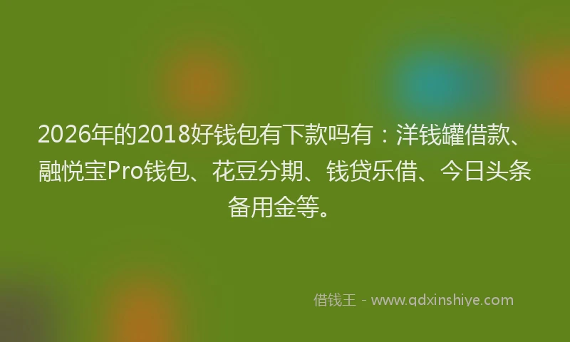 2026年的2018好钱包有下款吗有:洋钱罐借款、融悦宝Pro钱包、花豆分期、钱贷乐借、今日头条备用金等。