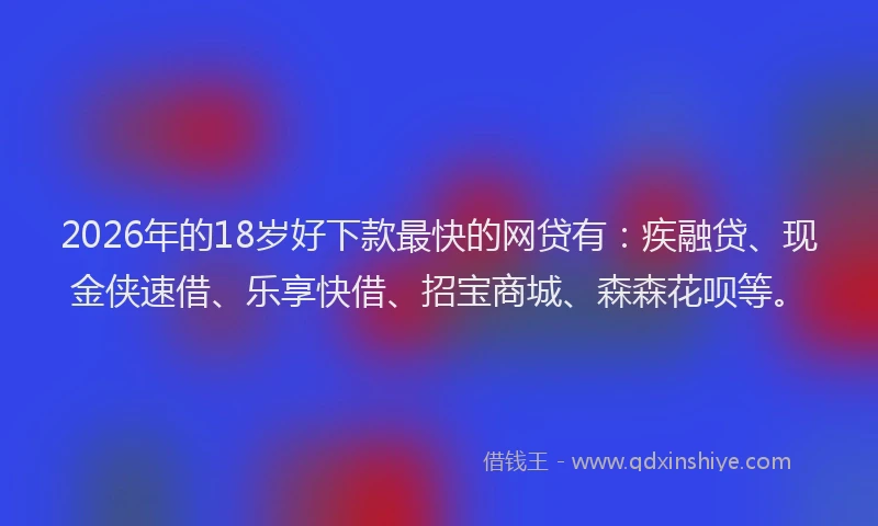 2026年的18岁好下款最快的网贷有：疾融贷、现金侠速借、乐享快借、招宝商城、森森花呗等。