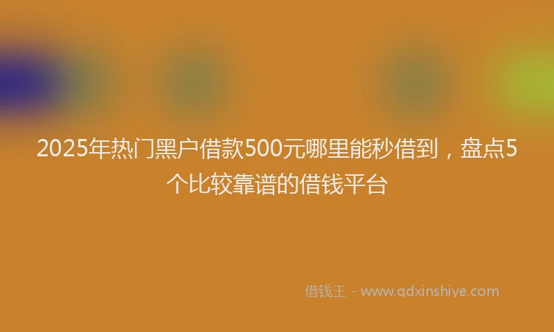 2025年热门黑户借款500元哪里能秒借到，盘点5个比较靠谱的借钱平台