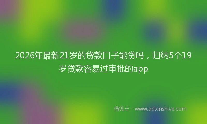 2026年最新21岁的贷款口子能贷吗,归纳5个19岁贷款容易过审批的app