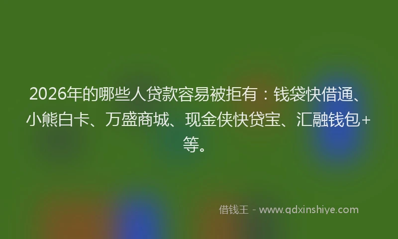2026年的哪些人贷款容易被拒有:钱袋快借通、小熊白卡、万盛商城、现金侠快贷宝、汇融钱包+等。