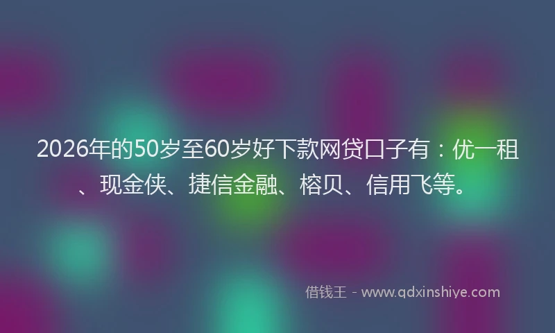 2026年的50岁至60岁好下款网贷口子有：优一租、现金侠、捷信金融、榕贝、信用飞等。
