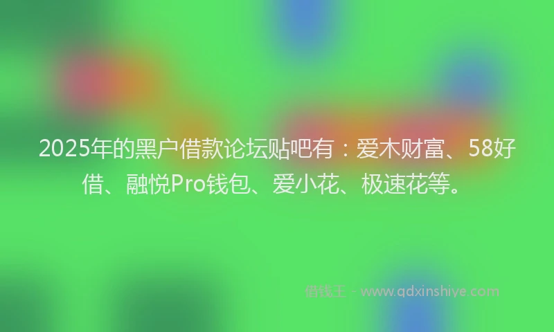 2025年的黑户借款论坛贴吧有：爱木财富、58好借、融悦Pro钱包、爱小花、极速花等。