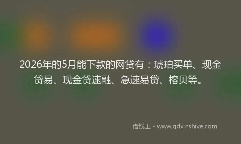 2026年的5月能下款的网贷有:琥珀买单、现金贷易、现金贷速融、急速易贷、榕贝等。