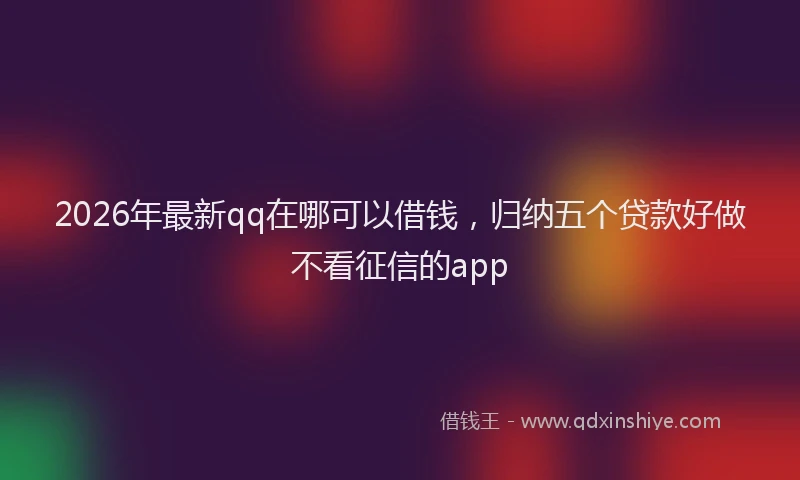 2026年最新qq在哪可以借钱，归纳五个贷款好做不看征信的app