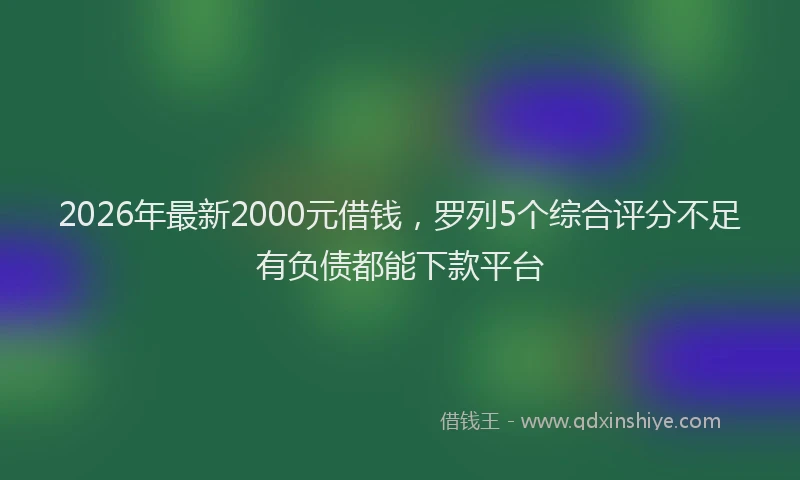 2026年最新2000元借钱,罗列5个综合评分不足有负债都能下款平台