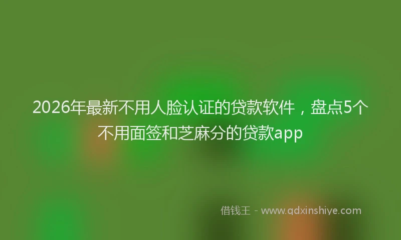 2026年最新不用人脸认证的贷款软件，盘点5个不用面签和芝麻分的贷款app