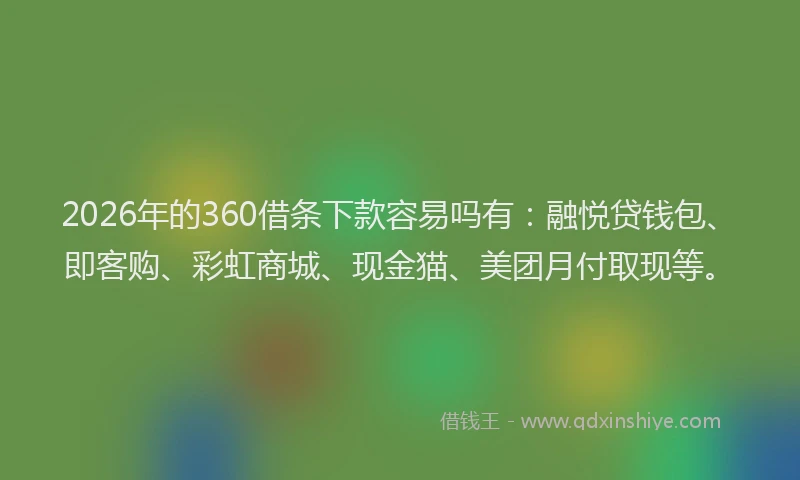 2026年的360借条下款容易吗有：融悦贷钱包、即客购、彩虹商城、现金猫、美团月付取现等。