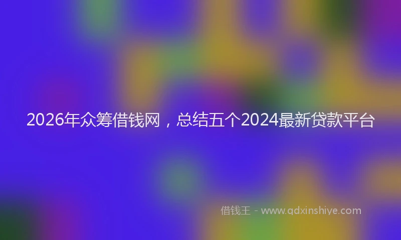 2026年众筹借钱网，总结五个2024最新贷款平台