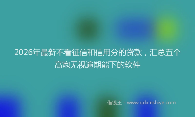 2026年最新不看征信和信用分的贷款，汇总五个高炮无视逾期能下的软件